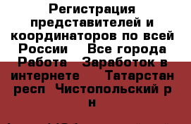 Регистрация представителей и координаторов по всей России. - Все города Работа » Заработок в интернете   . Татарстан респ.,Чистопольский р-н